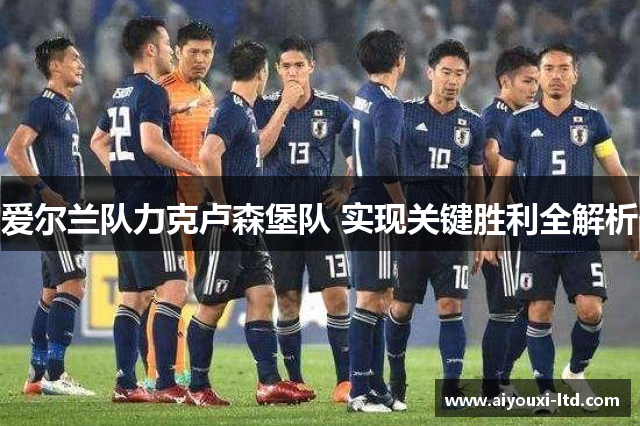爱尔兰队力克卢森堡队 实现关键胜利全解析