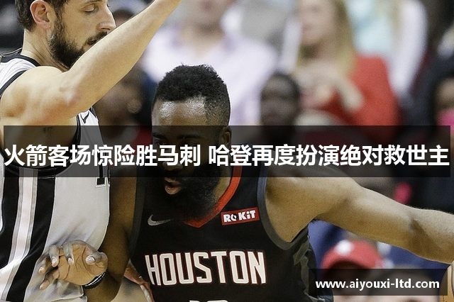 火箭客场惊险胜马刺 哈登再度扮演绝对救世主