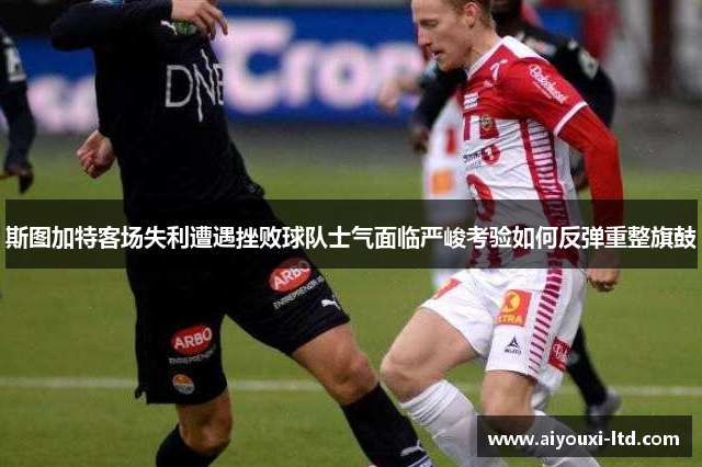 斯图加特客场失利遭遇挫败球队士气面临严峻考验如何反弹重整旗鼓