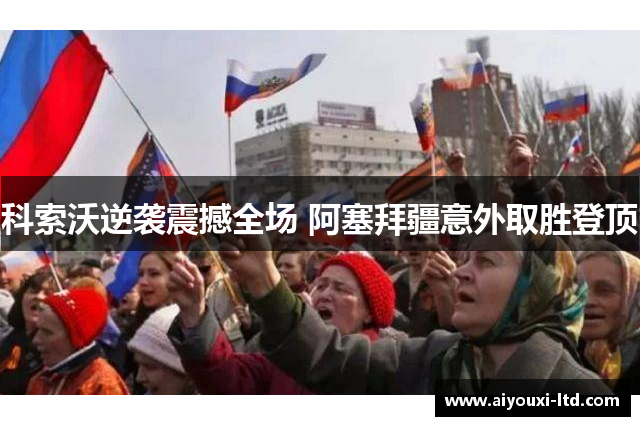 科索沃逆袭震撼全场 阿塞拜疆意外取胜登顶