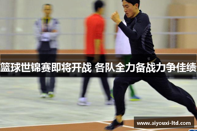 篮球世锦赛即将开战 各队全力备战力争佳绩