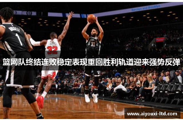 篮网队终结连败稳定表现重回胜利轨道迎来强势反弹