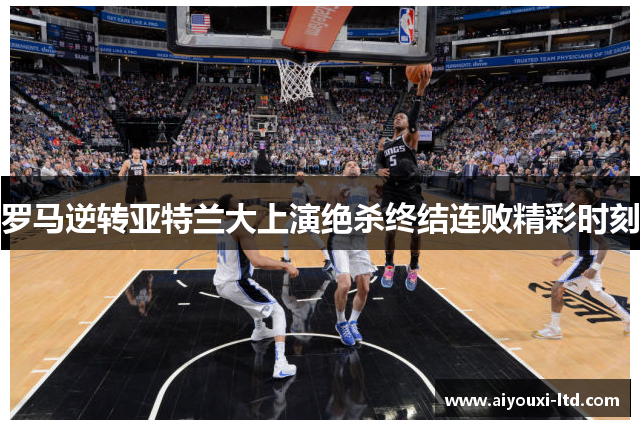 罗马逆转亚特兰大上演绝杀终结连败精彩时刻