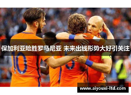 保加利亚险胜罗马尼亚 未来出线形势大好引关注
