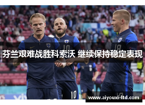 芬兰艰难战胜科索沃 继续保持稳定表现