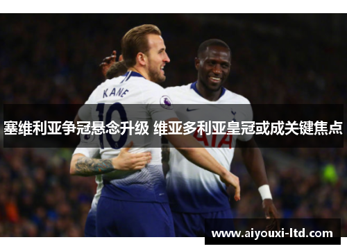 塞维利亚争冠悬念升级 维亚多利亚皇冠或成关键焦点