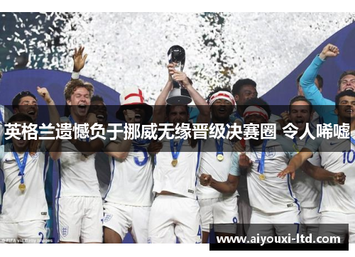 英格兰遗憾负于挪威无缘晋级决赛圈 令人唏嘘