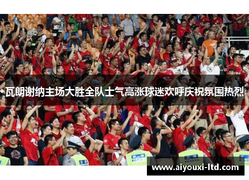 瓦朗谢纳主场大胜全队士气高涨球迷欢呼庆祝氛围热烈