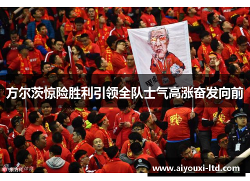 方尔茨惊险胜利引领全队士气高涨奋发向前