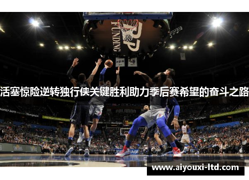 活塞惊险逆转独行侠关键胜利助力季后赛希望的奋斗之路