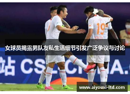 女球员揭露男队友私生活细节引发广泛争议与讨论