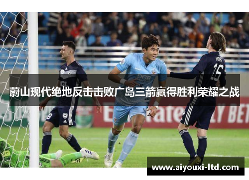 蔚山现代绝地反击击败广岛三箭赢得胜利荣耀之战