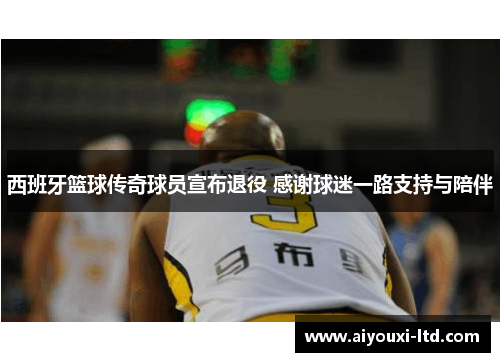 西班牙篮球传奇球员宣布退役 感谢球迷一路支持与陪伴