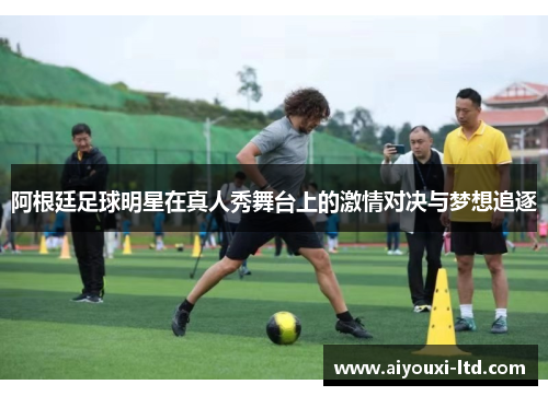 阿根廷足球明星在真人秀舞台上的激情对决与梦想追逐