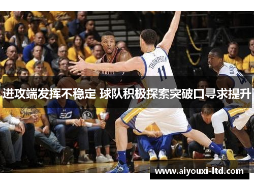 进攻端发挥不稳定 球队积极探索突破口寻求提升