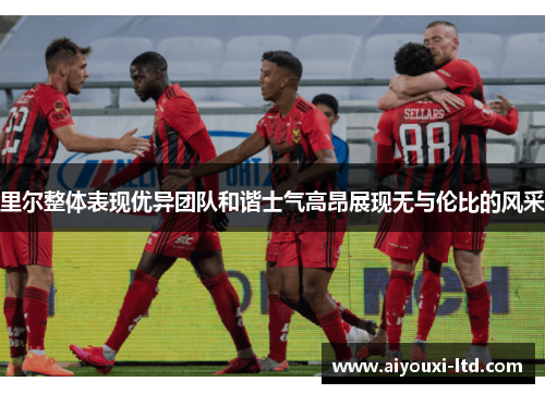里尔整体表现优异团队和谐士气高昂展现无与伦比的风采