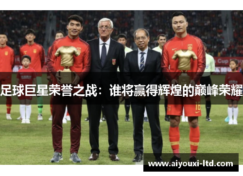 足球巨星荣誉之战：谁将赢得辉煌的巅峰荣耀