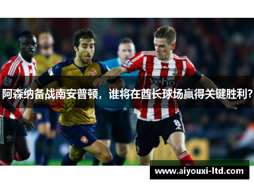 阿森纳备战南安普顿，谁将在酋长球场赢得关键胜利？
