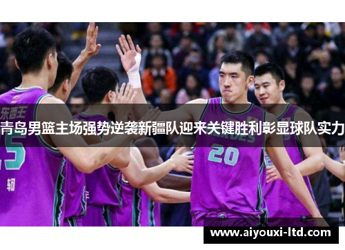 青岛男篮主场强势逆袭新疆队迎来关键胜利彰显球队实力