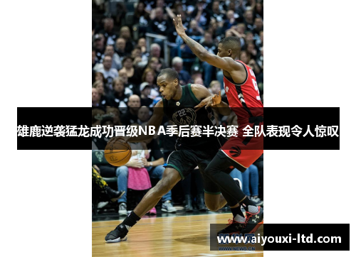 雄鹿逆袭猛龙成功晋级NBA季后赛半决赛 全队表现令人惊叹