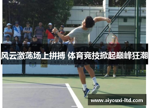 风云激荡场上拼搏 体育竞技掀起巅峰狂潮