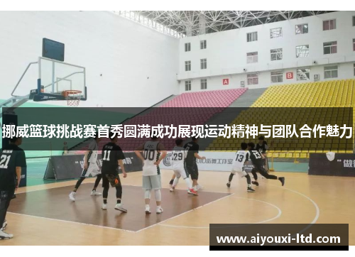 挪威篮球挑战赛首秀圆满成功展现运动精神与团队合作魅力