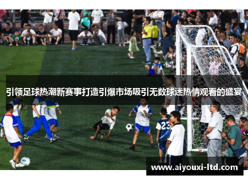 引领足球热潮新赛事打造引爆市场吸引无数球迷热情观看的盛宴