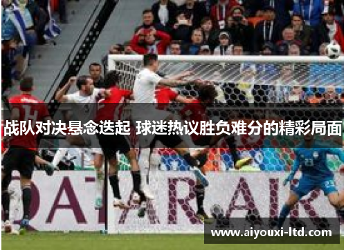 战队对决悬念迭起 球迷热议胜负难分的精彩局面
