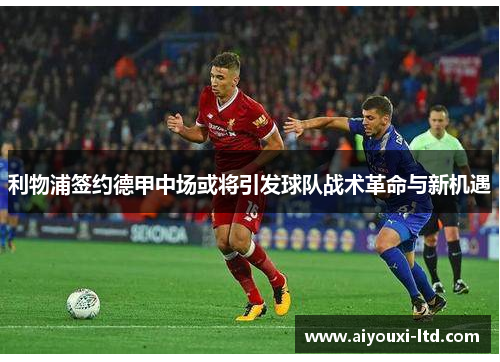 利物浦签约德甲中场或将引发球队战术革命与新机遇