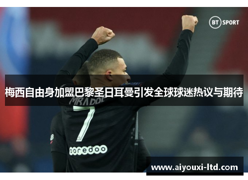 梅西自由身加盟巴黎圣日耳曼引发全球球迷热议与期待