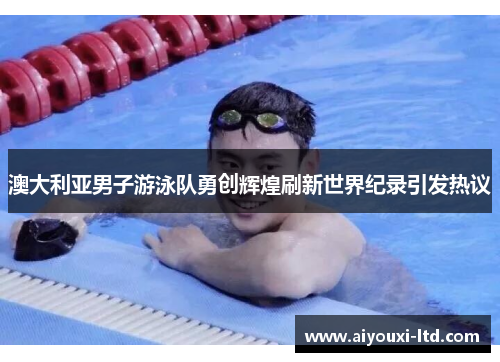 澳大利亚男子游泳队勇创辉煌刷新世界纪录引发热议