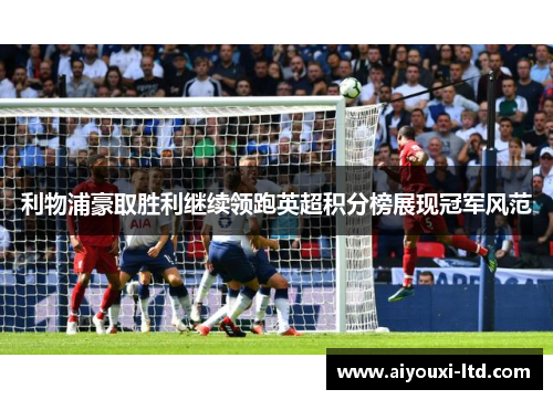 利物浦豪取胜利继续领跑英超积分榜展现冠军风范