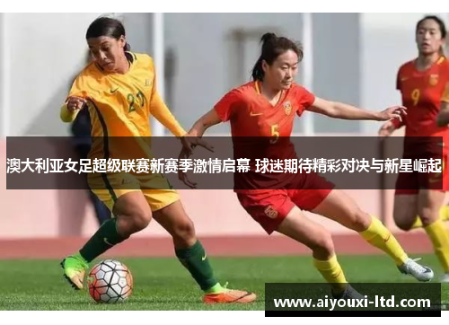 澳大利亚女足超级联赛新赛季激情启幕 球迷期待精彩对决与新星崛起