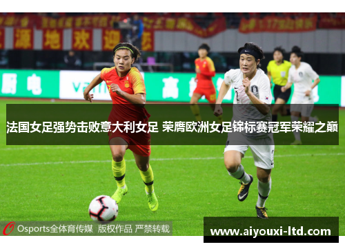 法国女足强势击败意大利女足 荣膺欧洲女足锦标赛冠军荣耀之巅