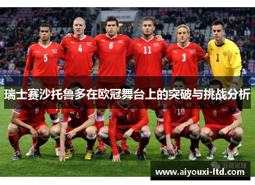 瑞士赛沙托鲁多在欧冠舞台上的突破与挑战分析