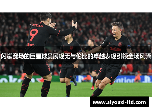 闪耀赛场的巨星球员展现无与伦比的卓越表现引领全场风骚
