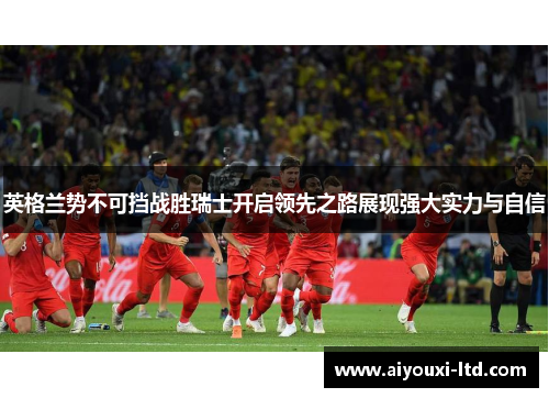 英格兰势不可挡战胜瑞士开启领先之路展现强大实力与自信