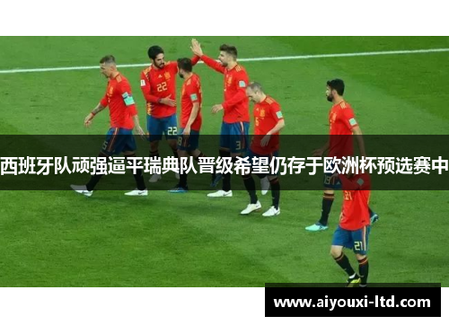 西班牙队顽强逼平瑞典队晋级希望仍存于欧洲杯预选赛中