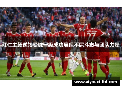 拜仁主场逆转曼城晋级成功展现不屈斗志与团队力量