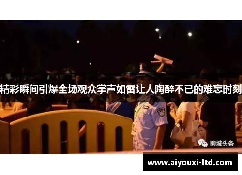 精彩瞬间引爆全场观众掌声如雷让人陶醉不已的难忘时刻