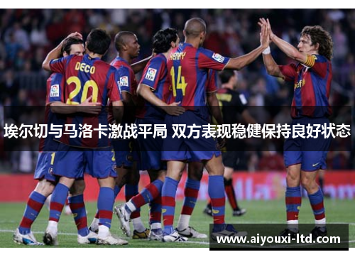 埃尔切与马洛卡激战平局 双方表现稳健保持良好状态