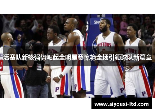 活塞队新核强势崛起全明星赛惊艳全场引领球队新篇章