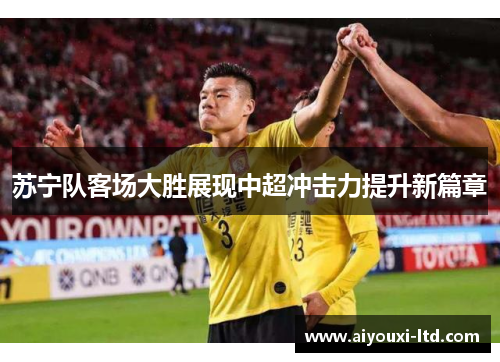 苏宁队客场大胜展现中超冲击力提升新篇章