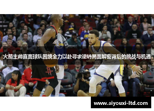 火箭主帅直面球队困境全力以赴寻求逆转局面解密背后的挑战与机遇