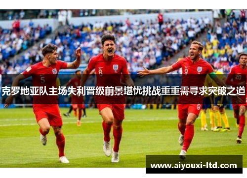 克罗地亚队主场失利晋级前景堪忧挑战重重需寻求突破之道