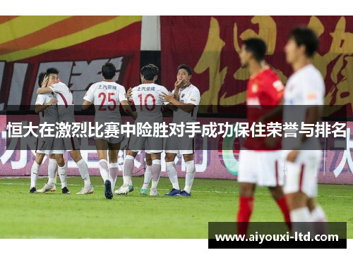恒大在激烈比赛中险胜对手成功保住荣誉与排名
