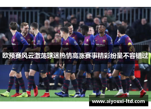 欧预赛风云激荡球迷热情高涨赛事精彩纷呈不容错过