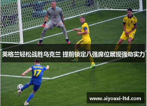 英格兰轻松战胜乌克兰 提前锁定八强席位展现强劲实力