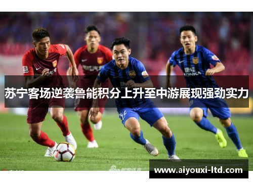 苏宁客场逆袭鲁能积分上升至中游展现强劲实力