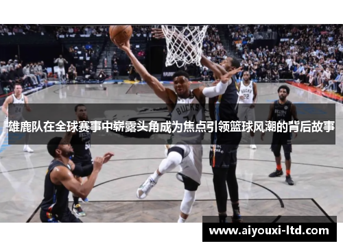 雄鹿队在全球赛事中崭露头角成为焦点引领篮球风潮的背后故事